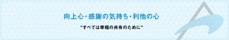向上心・感謝の気持ち・利他の心　“すべては幸福の共有のために”