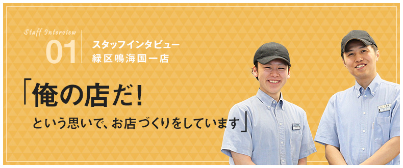 01：スタッフインタビュー 緑区鳴海国一店 「俺の店だ！という思いで、お店づくりをしています」